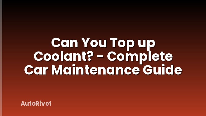 Can You Top up Coolant? - Complete Car Maintenance Guide