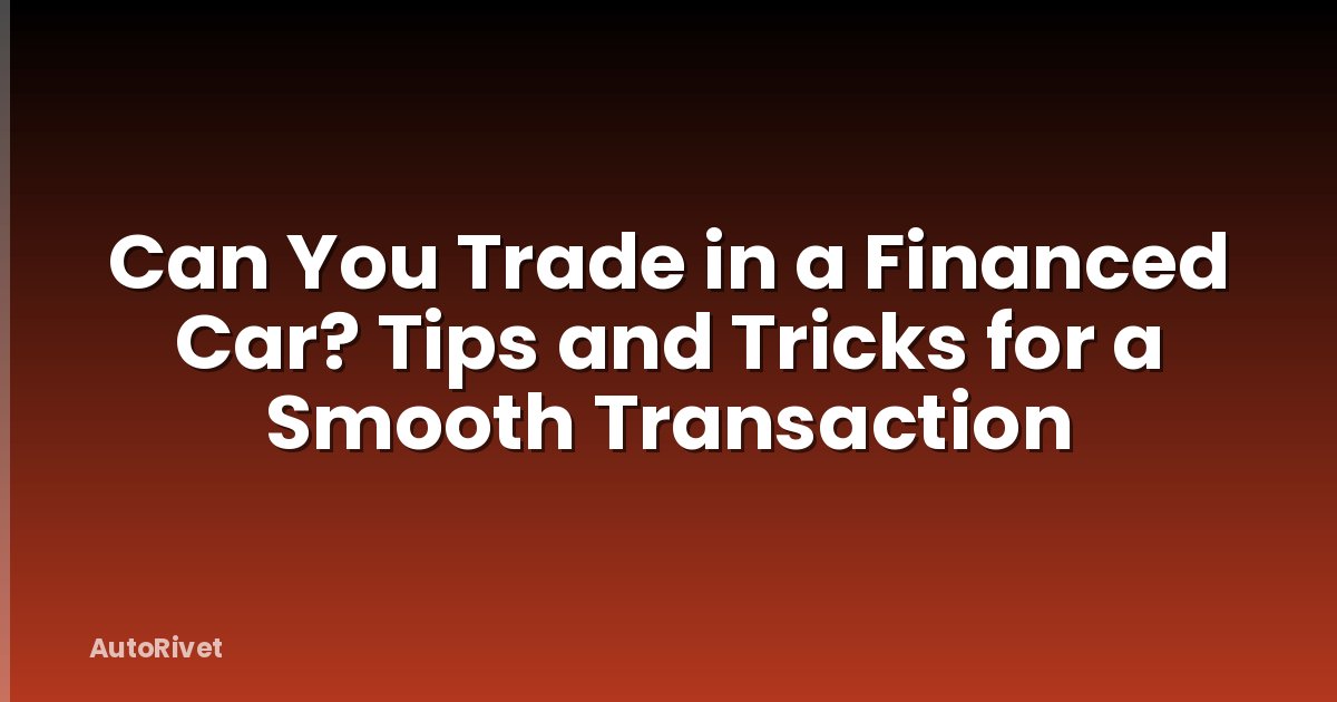 Can You Trade in a Financed Car? Tips and Tricks for a Smooth Transaction