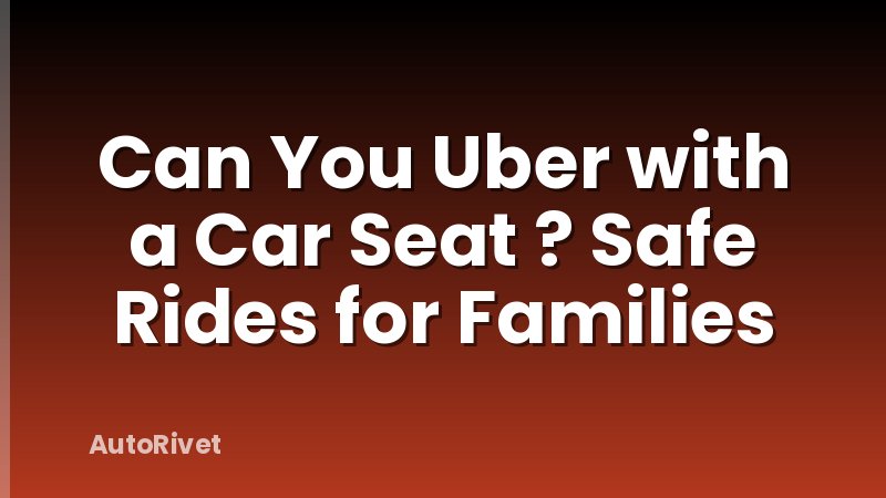 Can You Uber with a Car Seat ? Safe Rides for Families