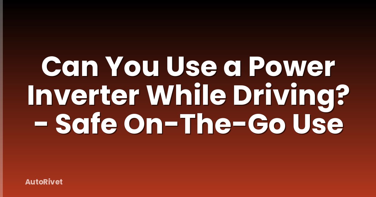 Can You Use a Power Inverter While Driving? - Safe On-The-Go Use