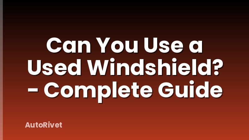 Can You Use a Used Windshield? - Complete Guide
