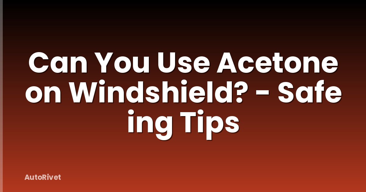 Can You Use Acetone on Windshield? - Safe ing Tips