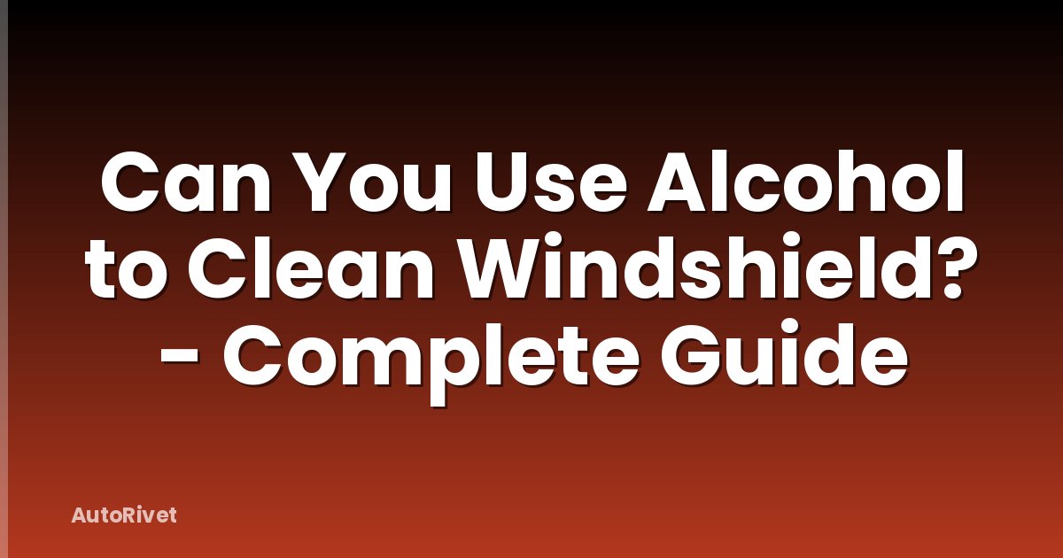 Can You Use Alcohol to Clean Windshield? - Complete Guide