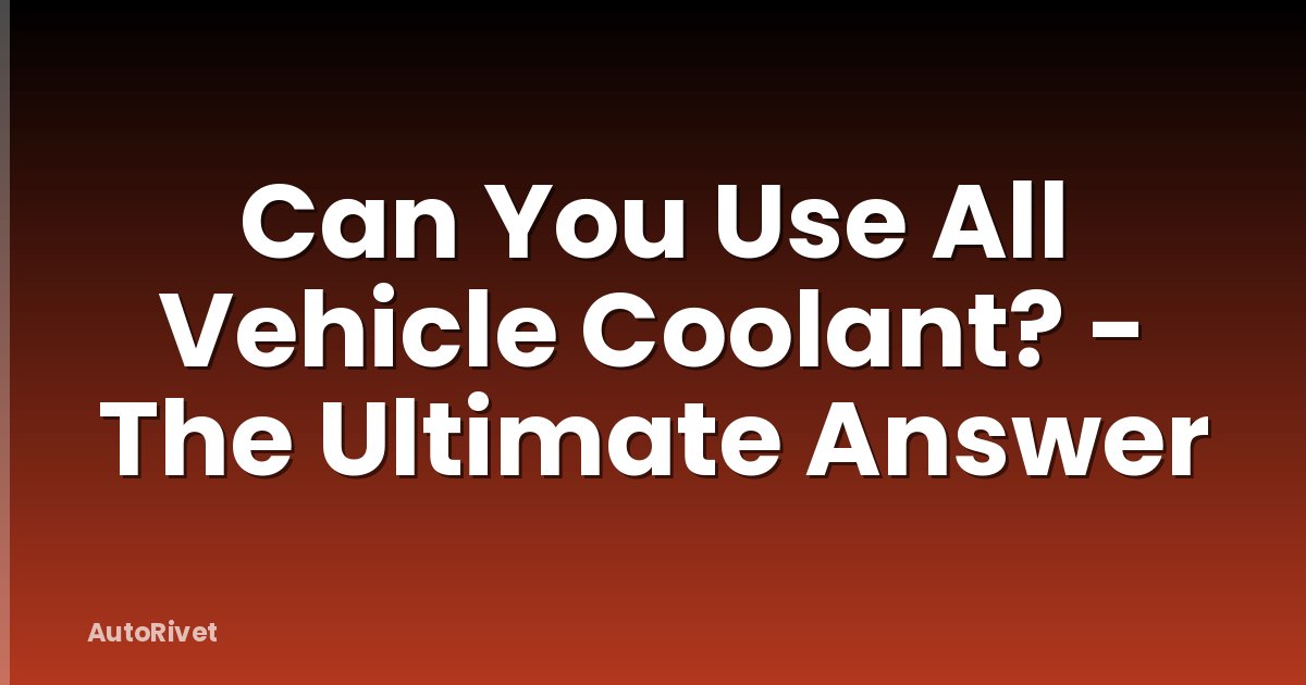 Can You Use All Vehicle Coolant? - The Ultimate Answer