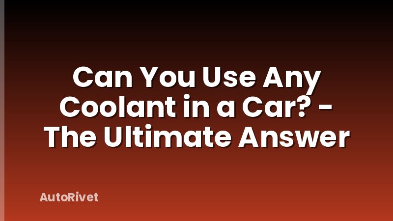 Can You Use Any Coolant in a Car? - The Ultimate Answer