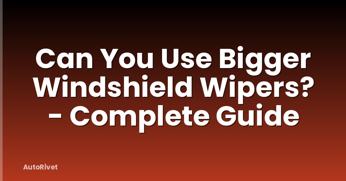 Can You Use Bigger Windshield Wipers? - Complete Guide