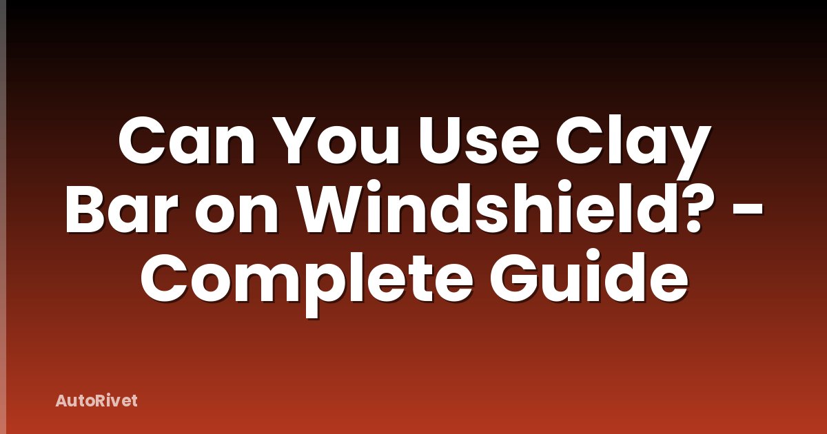 Can You Use Clay Bar on Windshield? - Complete Guide