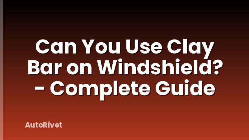 Can You Use Clay Bar on Windshield? - Complete Guide