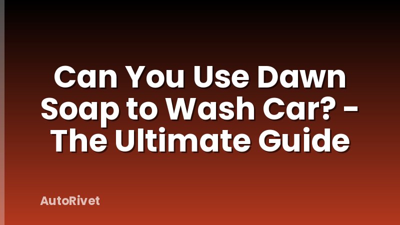 Can You Use Dawn Soap to Wash Car? - The Ultimate Guide