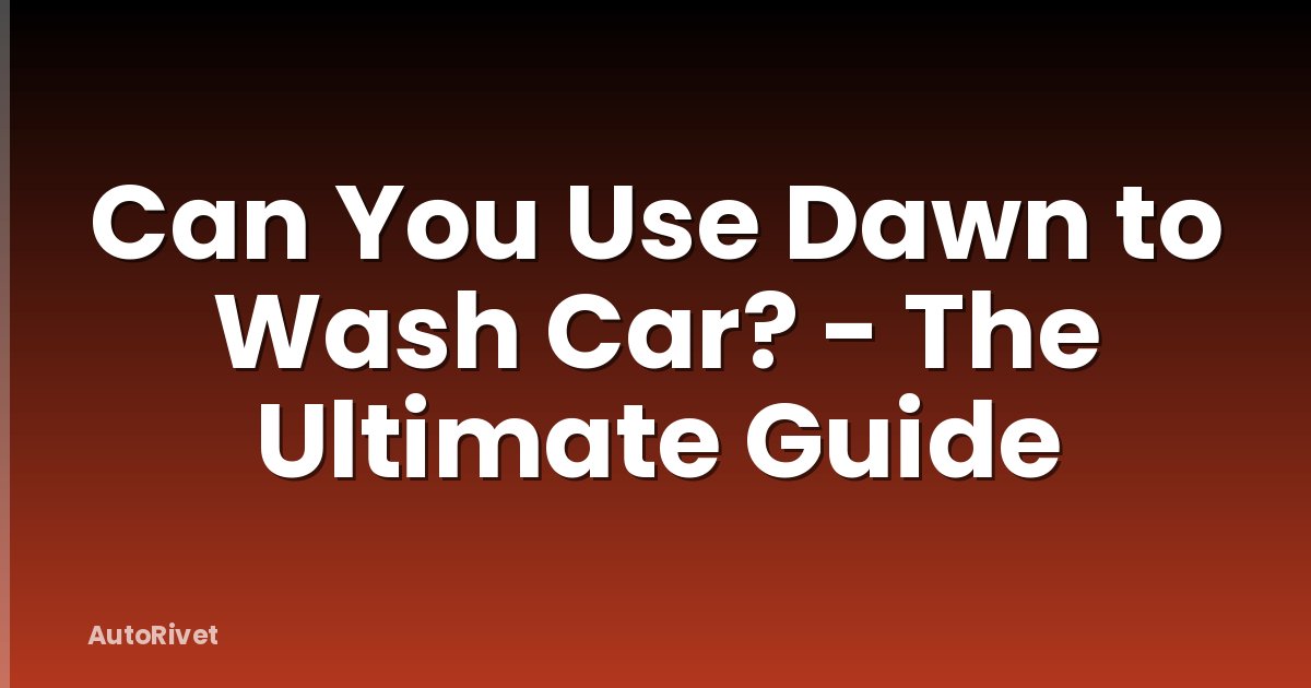 Can You Use Dawn to Wash Car? - The Ultimate Guide