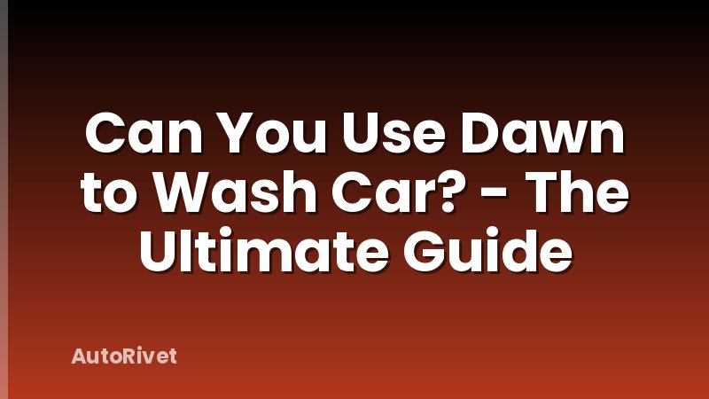 Can You Use Dawn to Wash Car? - The Ultimate Guide