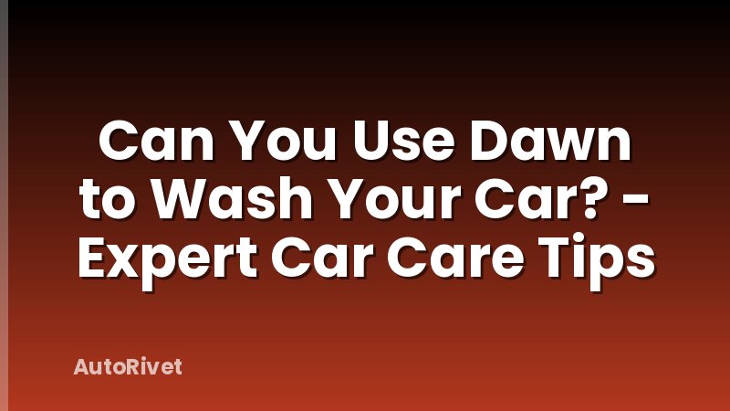 Can You Use Dawn to Wash Your Car? - Expert Car Care Tips