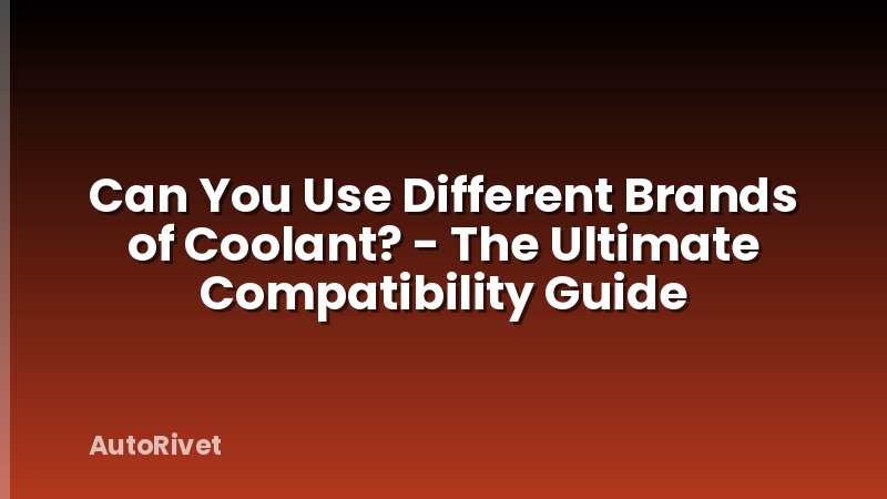 Can You Use Different Brands of Coolant? - The Ultimate Compatibility Guide