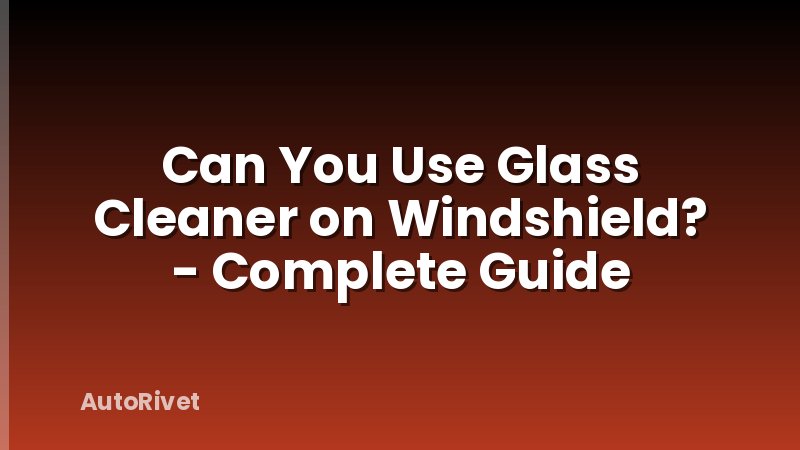 Can You Use Glass Cleaner on Windshield? - Complete Guide
