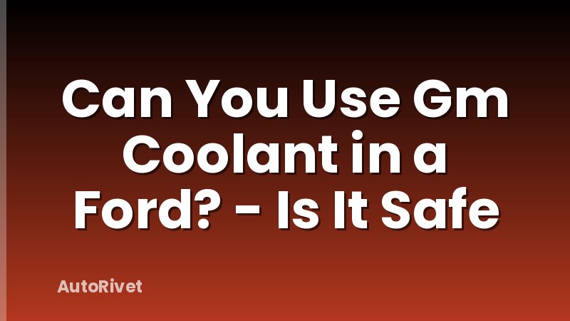 Can You Use Gm Coolant in a Ford? - Is It Safe