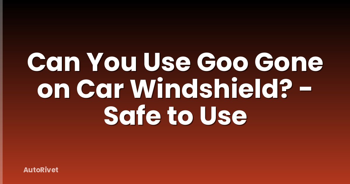 Can You Use Goo Gone on Car Windshield? - Safe to Use