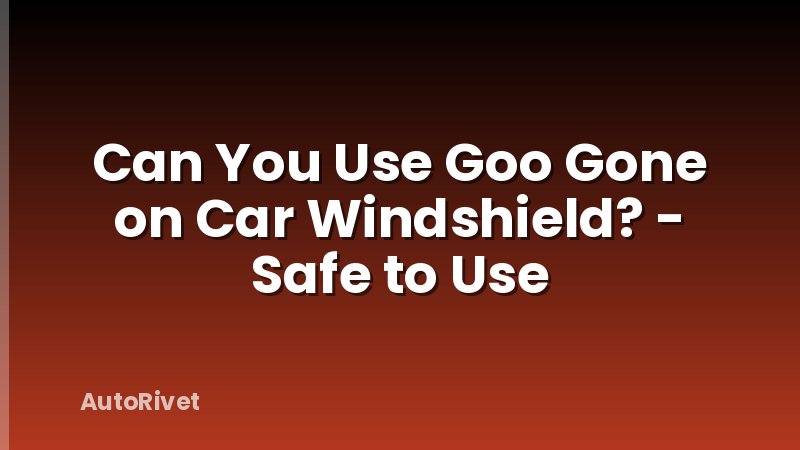 Can You Use Goo Gone on Car Windshield? - Safe to Use