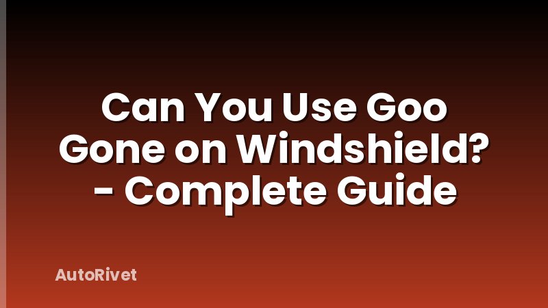 Can You Use Goo Gone on Windshield? - Complete Guide