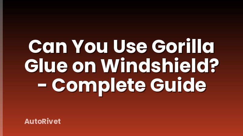 Can You Use Gorilla Glue on Windshield? - Complete Guide