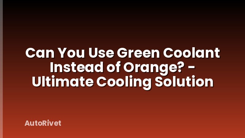 Can You Use Green Coolant Instead of Orange? - Ultimate Cooling Solution