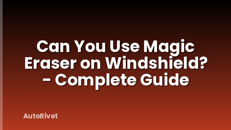 Can You Use Magic Eraser on Windshield? - Complete Guide