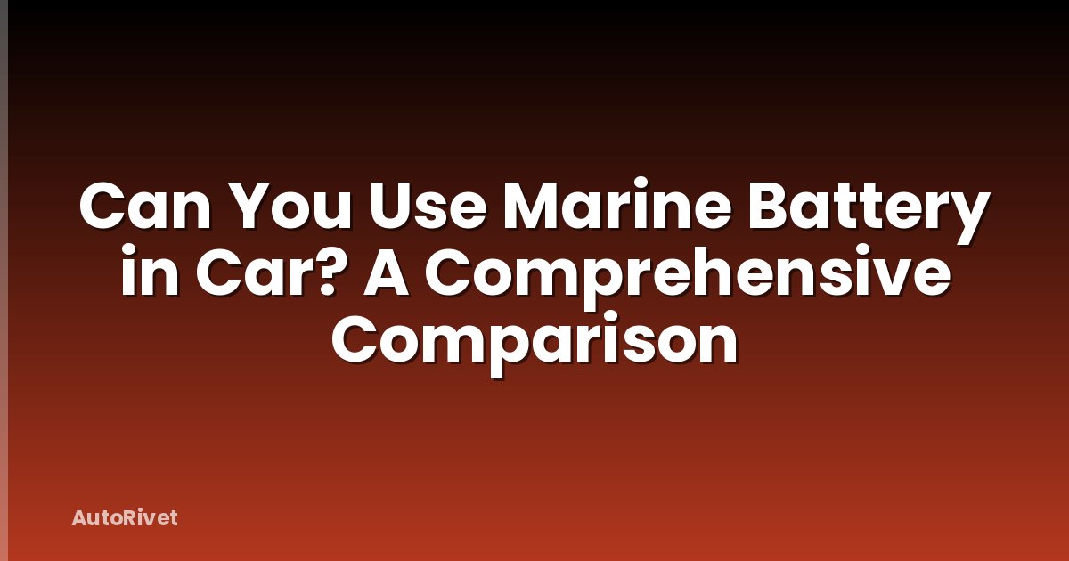 Can You Use Marine Battery in Car? A Comprehensive Comparison