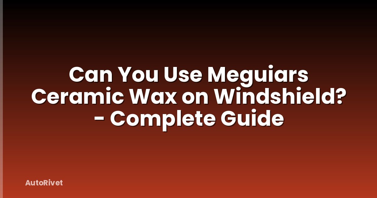 Can You Use Meguiars Ceramic Wax on Windshield? - Complete Guide