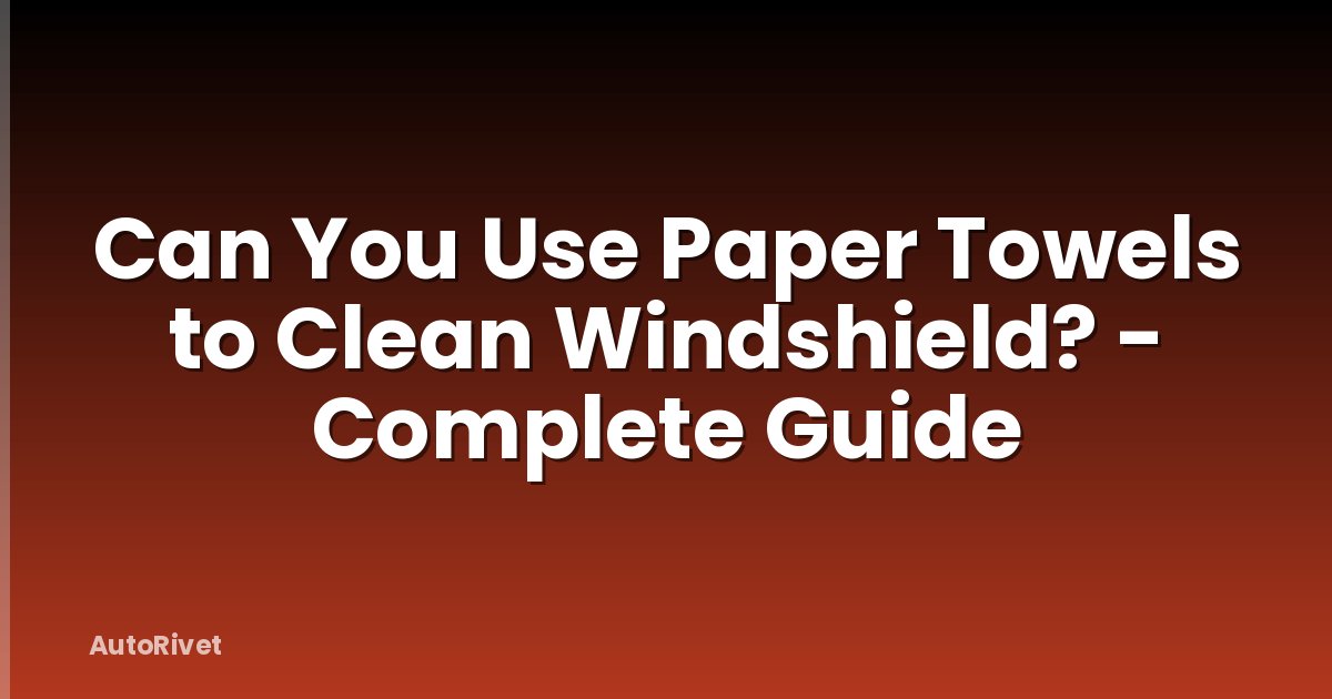 Can You Use Paper Towels to Clean Windshield? - Complete Guide