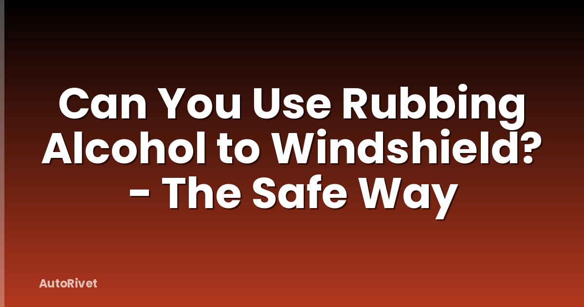 Can You Use Rubbing Alcohol to Windshield? - The Safe Way
