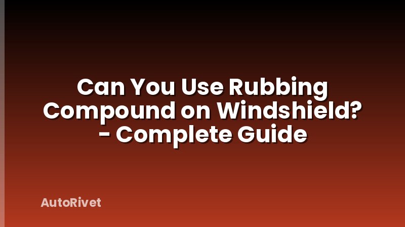 Can You Use Rubbing Compound on Windshield? - Complete Guide