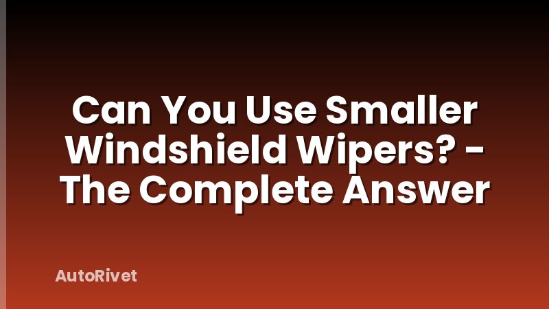Can You Use Smaller Windshield Wipers? - The Complete Answer
