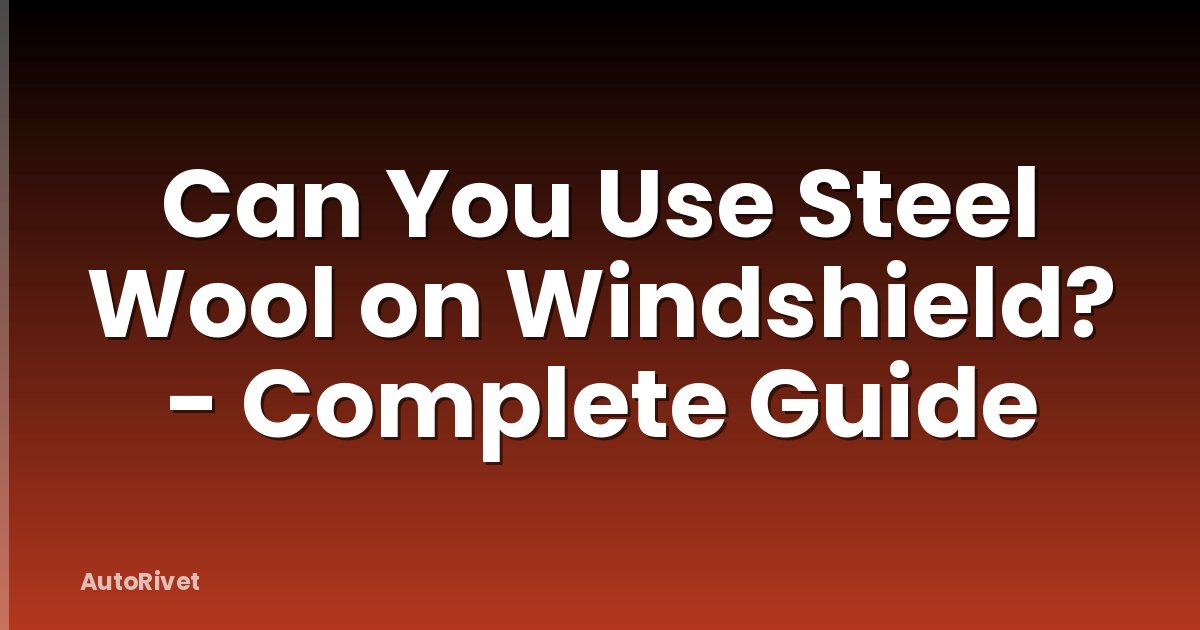 Can You Use Steel Wool on Windshield? - Complete Guide