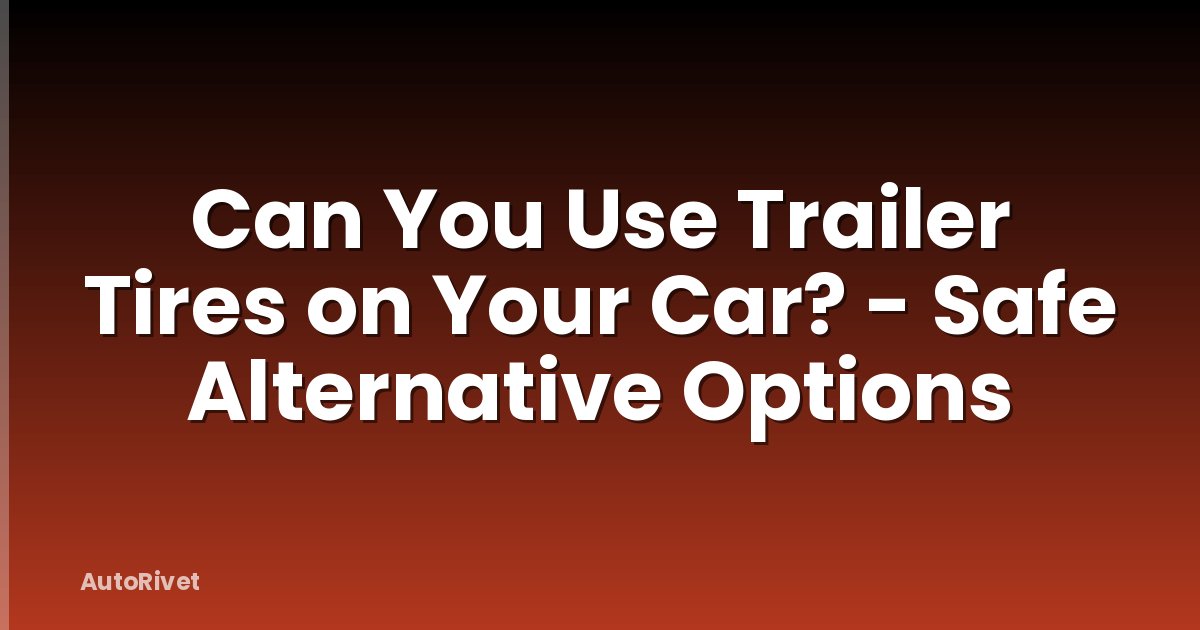 Can You Use Trailer Tires on Your Car? - Safe Alternative Options