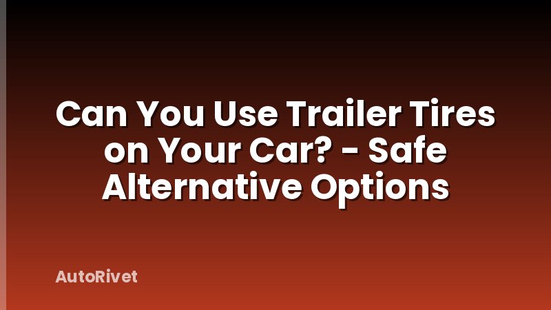 Can You Use Trailer Tires on Your Car? - Safe Alternative Options