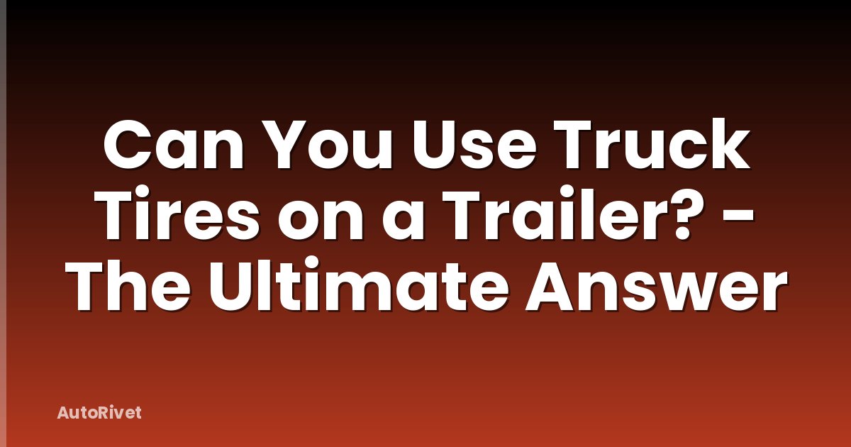 Can You Use Truck Tires on a Trailer? - The Ultimate Answer