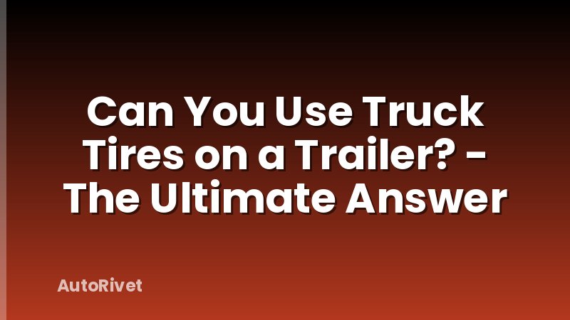 Can You Use Truck Tires on a Trailer? - The Ultimate Answer