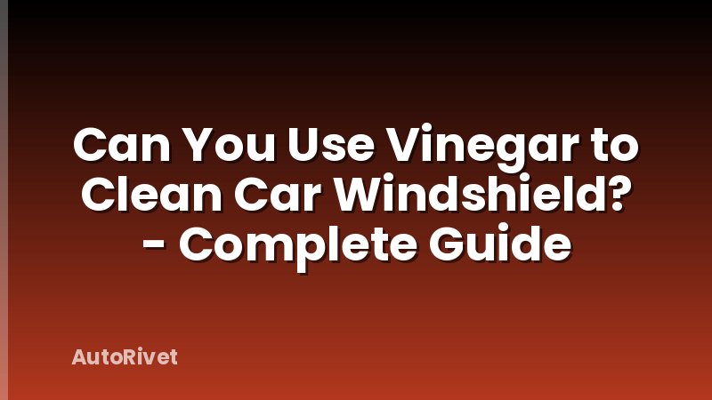 Can You Use Vinegar to Clean Car Windshield? - Complete Guide