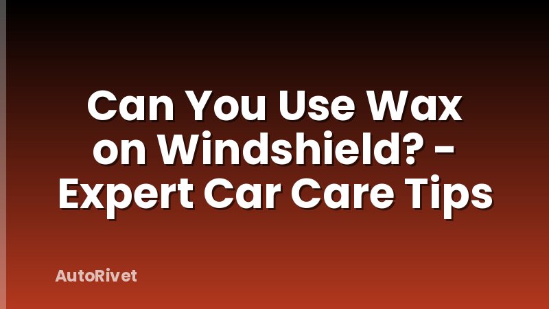 Can You Use Wax on Windshield? - Expert Car Care Tips
