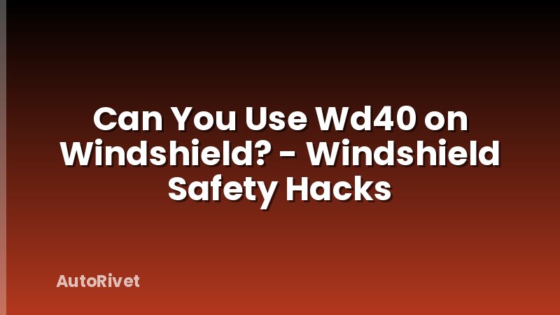 Can You Use Wd40 on Windshield? - Windshield Safety Hacks
