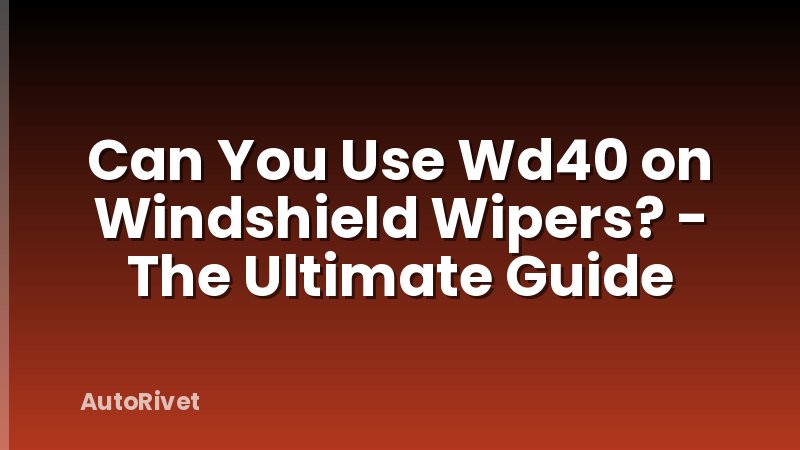 Can You Use Wd40 on Windshield Wipers? - The Ultimate Guide
