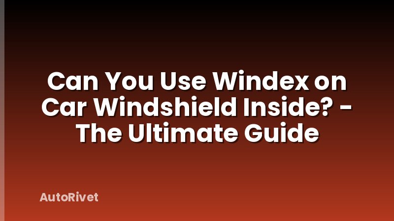 Can You Use Windex on Car Windshield Inside? - The Ultimate Guide