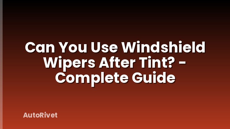 Can You Use Windshield Wipers After Tint? - Complete Guide