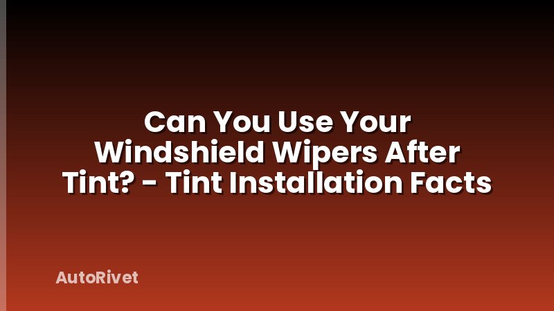 Can You Use Your Windshield Wipers After Tint? - Tint Installation Facts