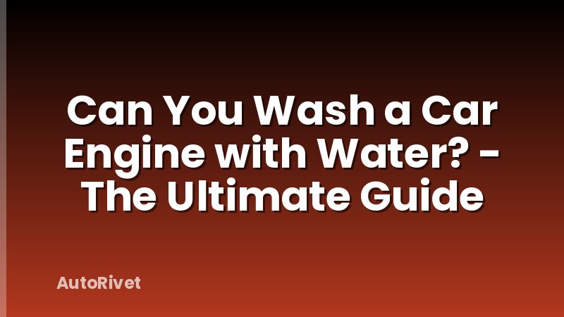 Can You Wash a Car Engine with Water? - The Ultimate Guide