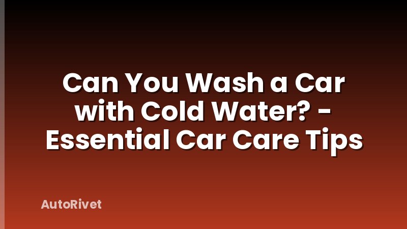 Can You Wash a Car with Cold Water? - Essential Car Care Tips