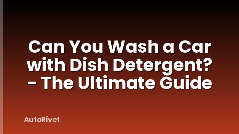 Can You Wash a Car with Dish Detergent? - The Ultimate Guide