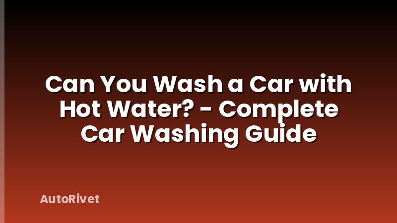 Can You Wash a Car with Hot Water? - Complete Car Washing Guide