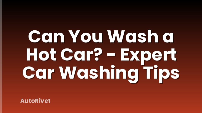 Can You Wash a Hot Car? - Expert Car Washing Tips