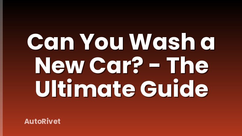 Can You Wash a New Car? - The Ultimate Guide