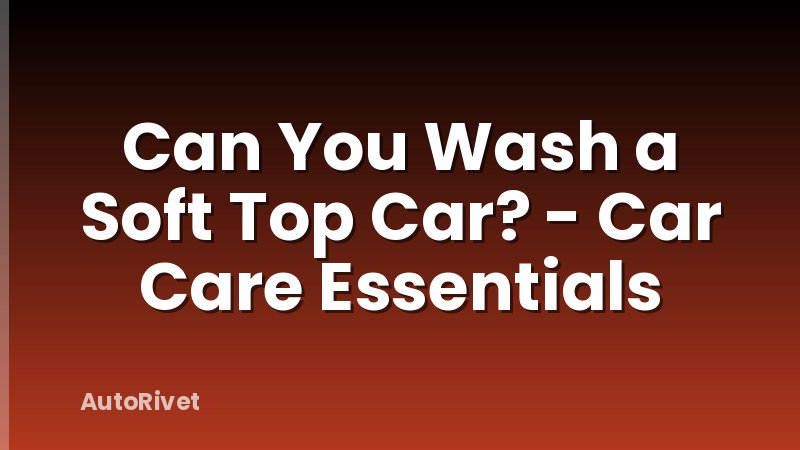 Can You Wash a Soft Top Car? - Car Care Essentials